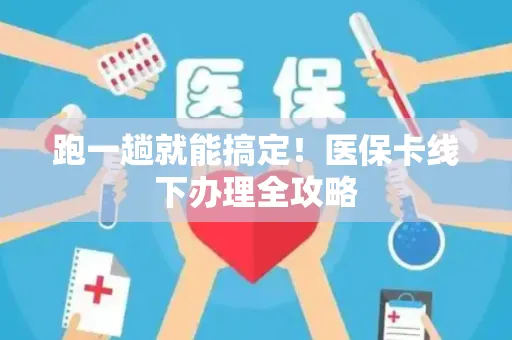 跑一趟就能搞定！医保卡线下办理全攻略